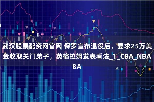 武汉股票配资网官网 保罗宣布退役后，要求25万美金收取关门弟子，英格拉姆发表看法_1_CBA_NBA