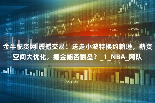 金牛配资网 震撼交易！送走小波特换约翰逊，薪资空间大优化，掘金能否翻盘？_1_NBA_网队