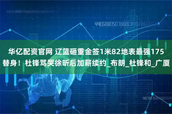 华亿配资官网 辽篮砸重金签1米82地表最强175替身！杜锋骂哭徐昕后加薪续约_布朗_杜锋和_广厦