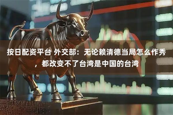 按日配资平台 外交部：无论赖清德当局怎么作秀，都改变不了台湾是中国的台湾