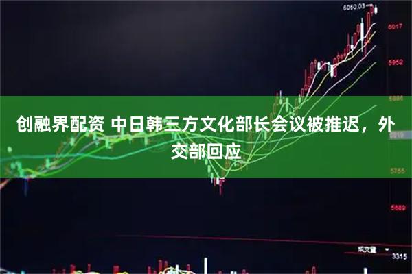 创融界配资 中日韩三方文化部长会议被推迟，外交部回应