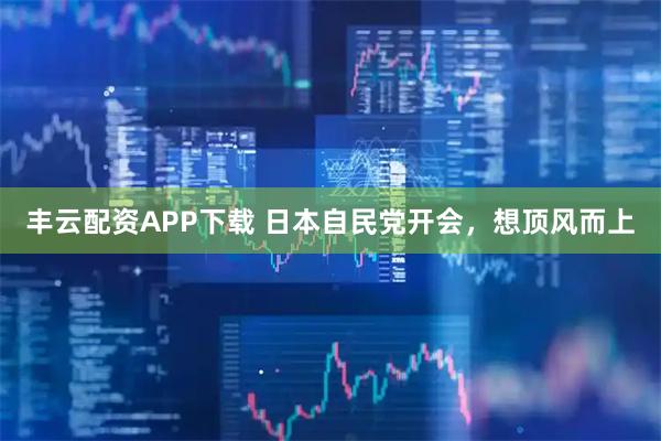 丰云配资APP下载 日本自民党开会，想顶风而上