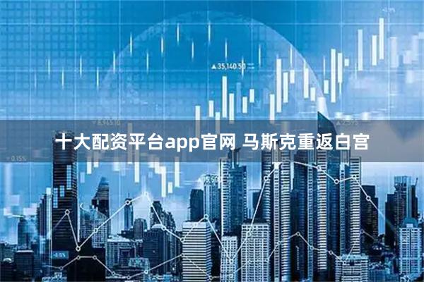 十大配资平台app官网 马斯克重返白宫