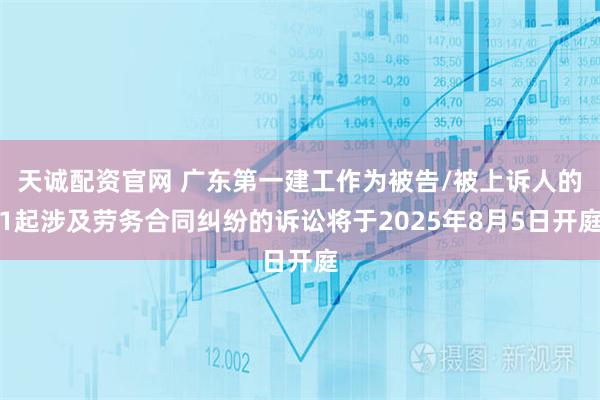 天诚配资官网 广东第一建工作为被告/被上诉人的1起涉及劳务合同纠纷的诉讼将于2025年8月5日开庭
