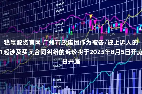 稳赢配资官网 广州市政集团作为被告/被上诉人的1起涉及买卖合同纠纷的诉讼将于2025年8月5日开庭