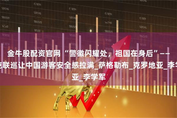 金牛股配资官网 “警徽闪耀处，祖国在身后”——中克联巡让中国游客安全感拉满_萨格勒布_克罗地亚_李学军