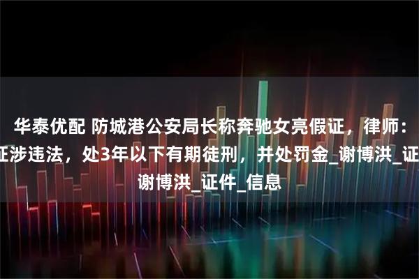 华泰优配 防城港公安局长称奔驰女亮假证，律师：如是假证涉违法，处3年以下有期徒刑，并处罚金_谢博洪_证件_信息