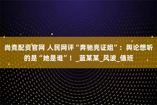 尚竞配资官网 人民网评“奔驰亮证姐”：舆论想听的是“她是谁”！_蓝某某_风波_值班