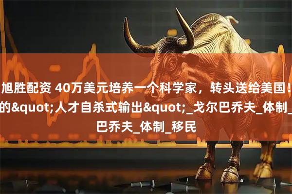 旭胜配资 40万美元培养一个科学家，转头送给美国！苏联的"人才自杀式输出"_戈尔巴乔夫_体制_移民