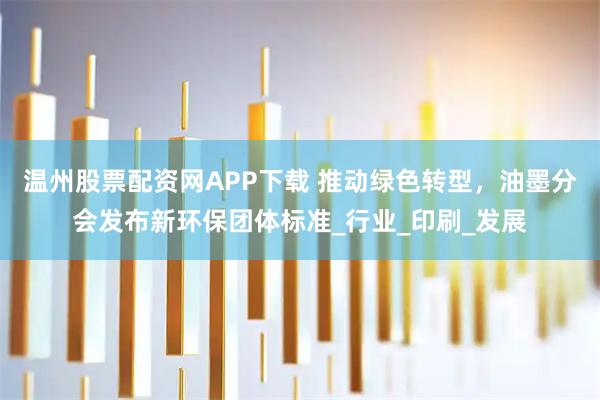 温州股票配资网APP下载 推动绿色转型,油墨分会发布新环保团体标准_行业_印刷_发展
