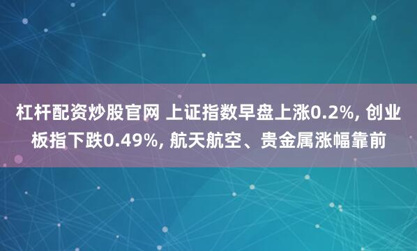 杠杆配资炒股官网 上证指数早盘上涨0.2%, 创业板指下跌0.49%, 航天航空、贵金属涨幅靠前