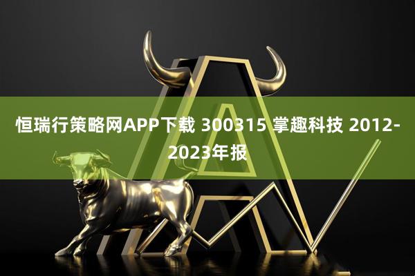 恒瑞行策略网APP下载 300315 掌趣科技 2012-2023年报