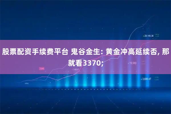 股票配资手续费平台 鬼谷金生: 黄金冲高延续否, 那就看3370;