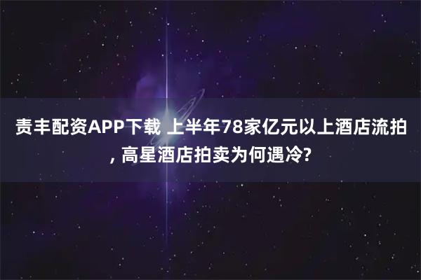 责丰配资APP下载 上半年78家亿元以上酒店流拍, 高星酒店拍卖为何遇冷?