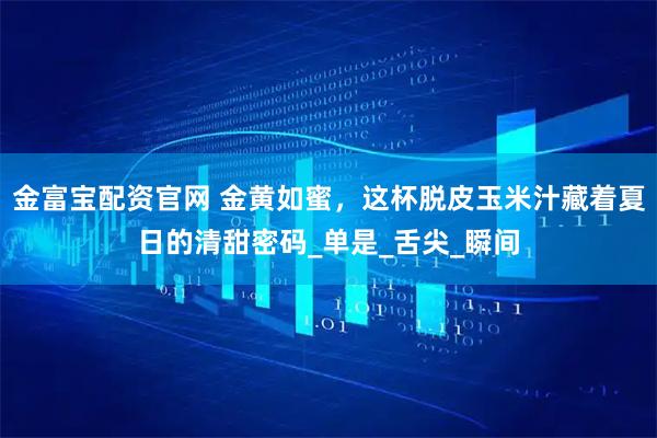 金富宝配资官网 金黄如蜜，这杯脱皮玉米汁藏着夏日的清甜密码_单是_舌尖_瞬间