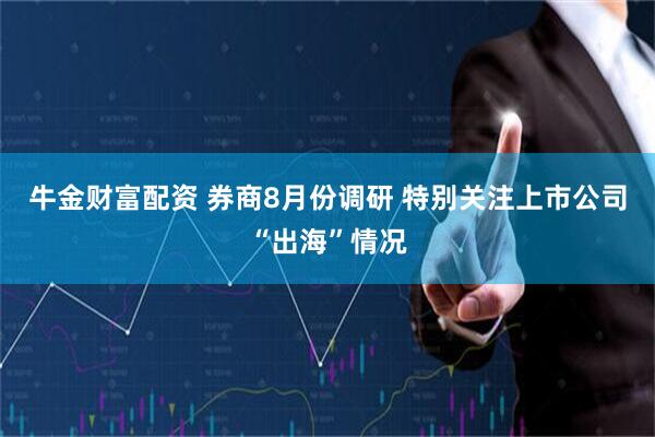 牛金财富配资 券商8月份调研 特别关注上市公司“出海”情况