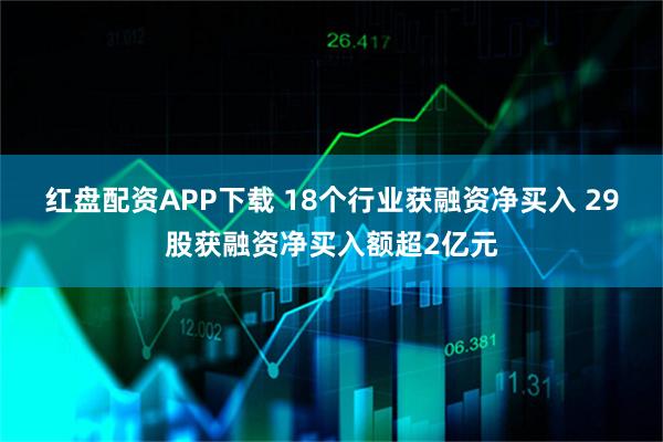 红盘配资APP下载 18个行业获融资净买入 29股获融资净买入额超2亿元