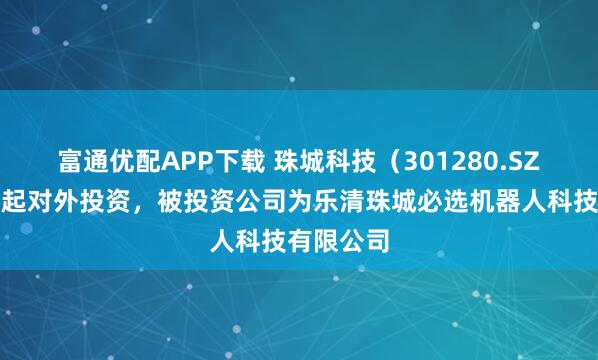 富通优配APP下载 珠城科技（301280.SZ）新增一起对外投资，被投资公司为乐清珠城必选机器人科技有限公司