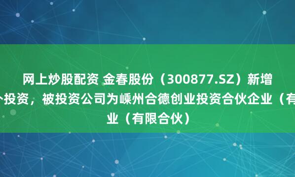 网上炒股配资 金春股份（300877.SZ）新增一起对外投资，被投资公司为嵊州合德创业投资合伙企业（有限合伙）