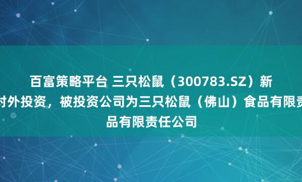 百富策略平台 三只松鼠（300783.SZ）新增一起对外投资，被投资公司为三只松鼠（佛山）食品有限责任公司