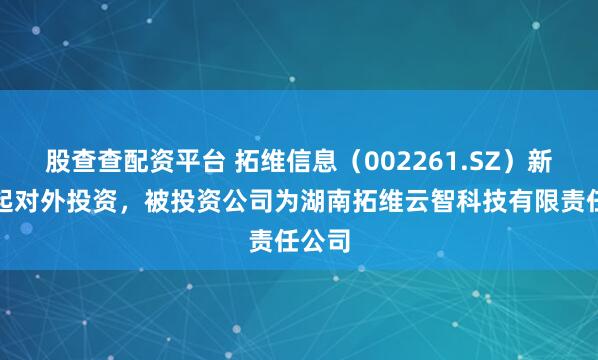 股查查配资平台 拓维信息（002261.SZ）新增一起对外投资，被投资公司为湖南拓维云智科技有限责任公司