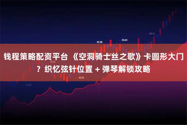 钱程策略配资平台 《空洞骑士丝之歌》卡圆形大门？织忆弦针位置 + 弹琴解锁攻略