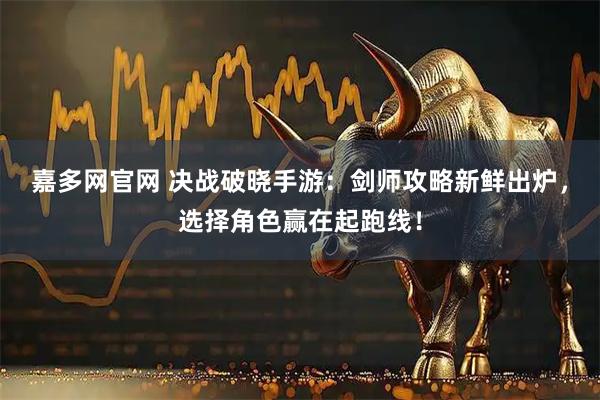 嘉多网官网 决战破晓手游:剑师攻略新鲜出炉,选择角色赢在起跑线!