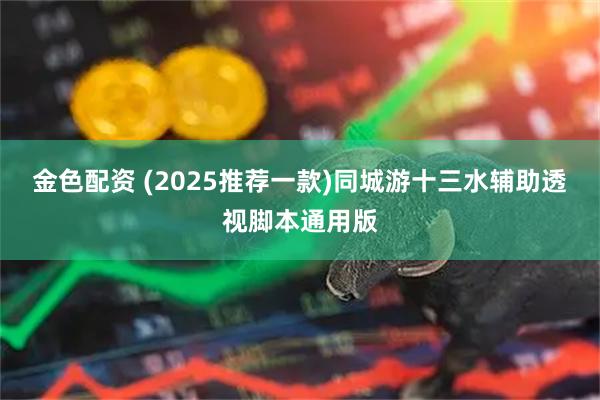 金色配资 (2025推荐一款)同城游十三水辅助透视脚本通用版