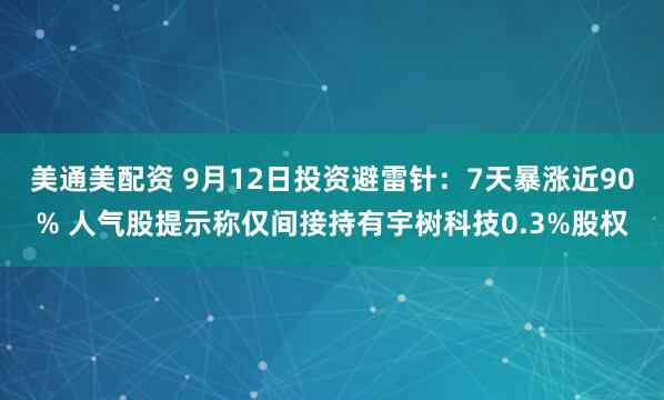 美通美配资 9月12日投资避雷针：7天暴涨近90% 人气股提示称仅间接持有宇树科技0.3%股权