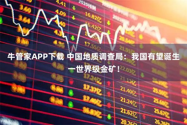 牛管家APP下载 中国地质调查局：我国有望诞生一世界级金矿！