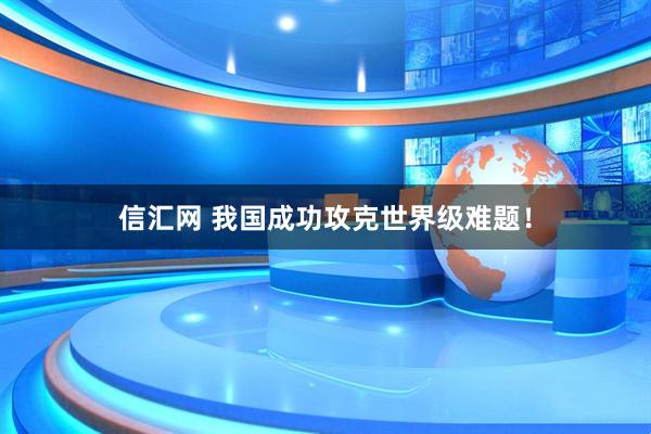 信汇网 我国成功攻克世界级难题！