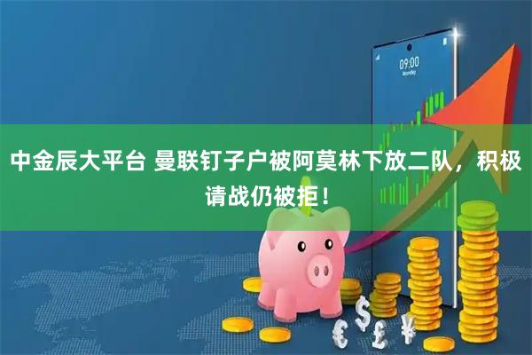 中金辰大平台 曼联钉子户被阿莫林下放二队，积极请战仍被拒！