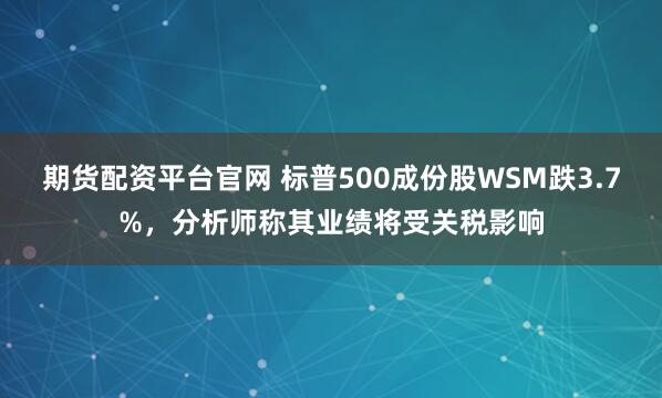 期货配资平台官网 标普500成份股WSM跌3.7%，分析师称其业绩将受关税影响