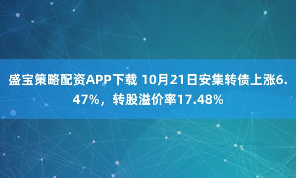 盛宝策略配资APP下载 10月21日安集转债上涨6.47%,转股溢价率17.48%