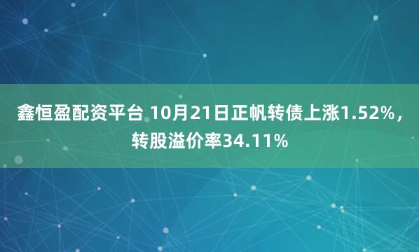 鑫恒盈配资平台 10月21日正帆转债上涨1.52%,转股溢价率34.11%