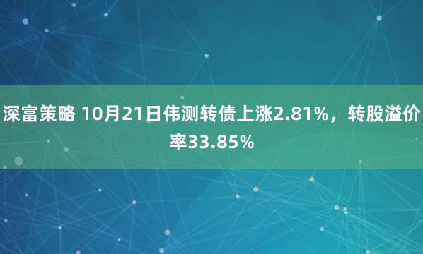 深富策略 10月21日伟测转债上涨2.81%,转股溢价率33.85%
