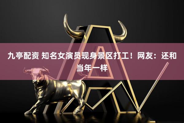 九亭配资 知名女演员现身景区打工!网友:还和当年一样