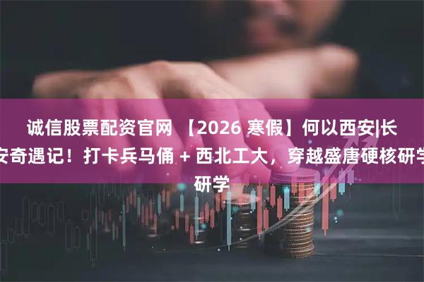 诚信股票配资官网 【2026 寒假】何以西安|长安奇遇记！打卡兵马俑 + 西北工大，穿越盛唐硬核研学