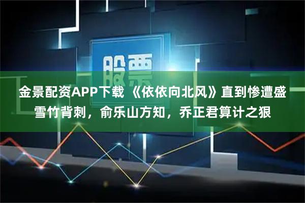 金景配资APP下载 《依依向北风》直到惨遭盛雪竹背刺，俞乐山方知，乔正君算计之狠