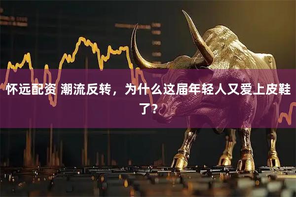 怀远配资 潮流反转，为什么这届年轻人又爱上皮鞋了？
