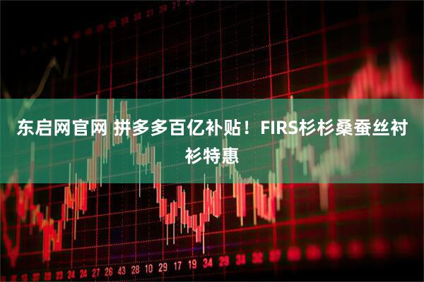 东启网官网 拼多多百亿补贴！FIRS杉杉桑蚕丝衬衫特惠