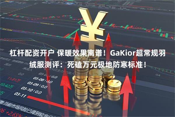 杠杆配资开户 保暖效果离谱！GaKior超常规羽绒服测评：死磕万元极地防寒标准！