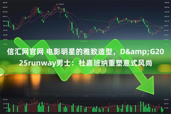 信汇网官网 电影明星的雅致造型,D&G2025runway男士:杜嘉班纳重塑意式风尚