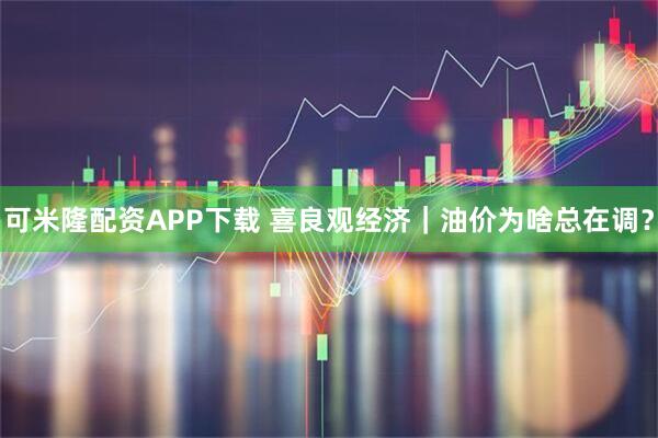 可米隆配资APP下载 喜良观经济|油价为啥总在调?