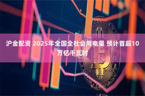 沪金配资 2025年全国全社会用电量 预计首超10万亿千瓦时