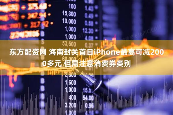 东方配资网 海南封关首日iPhone最高可减2000多元 但需注意消费券类别