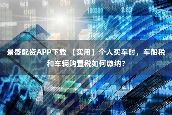 景盛配资APP下载 【实用】个人买车时,车船税和车辆购置税如何缴纳?