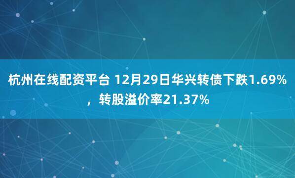 杭州在线配资平台 12月29日华兴转债下跌1.69%，转股溢价率21.37%