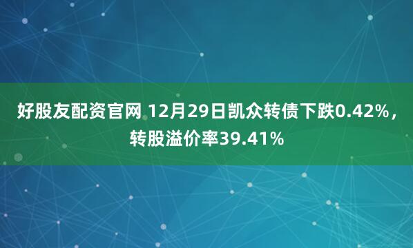 好股友配资官网 12月29日凯众转债下跌0.42%,转股溢价率39.41%