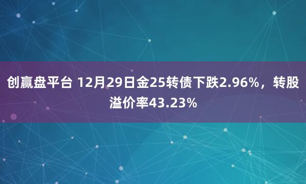 创赢盘平台 12月29日金25转债下跌2.96%，转股溢价率43.23%